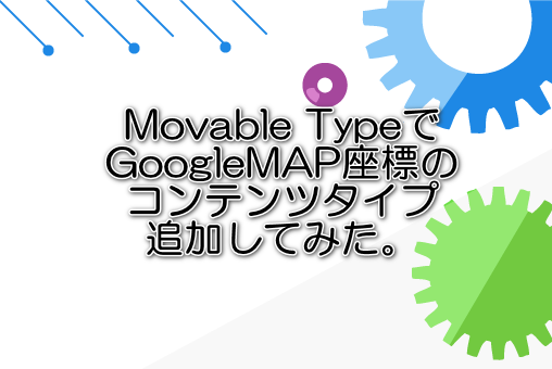Movable TypeでGoogleMAP座標のコンテンツタイプ追加してみた。