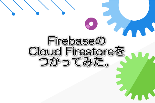 FirebaseのCloud Firestoreをつかってみた。